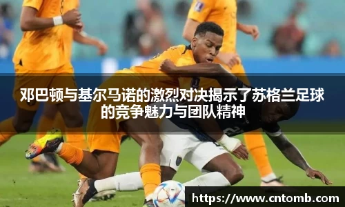 邓巴顿与基尔马诺的激烈对决揭示了苏格兰足球的竞争魅力与团队精神